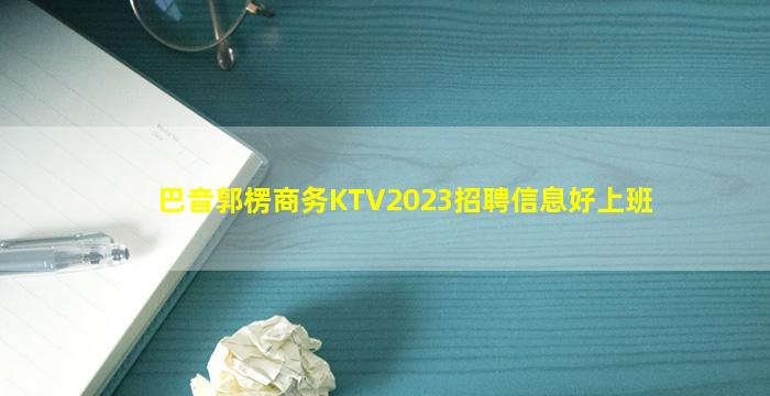 巴音郭楞商务KTV2023招聘信息好上班