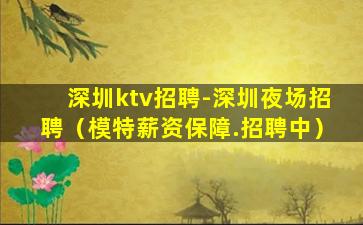 深圳ktv招聘-深圳夜场招聘（模特薪资保障.招聘中）